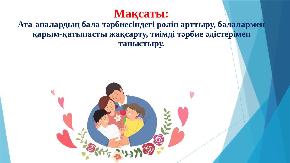 Мақсаты: Ата-аналардың бала тәрбиесіндегі рөлін арттыру, балалармен қарым-қатынасты жақсарту, тиімді тәрбие әдістерімен таныст