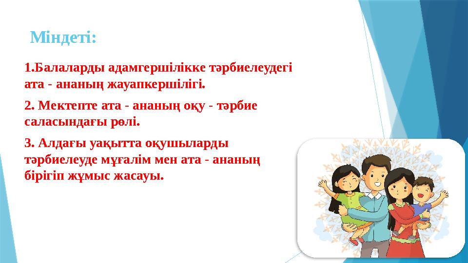 Міндеті: 1.Балаларды адамгершілікке тәрбиелеудегі ата - ананың жауапкершілігі. 2. Мектепте ата - ананың оқу - тәрбие саласында