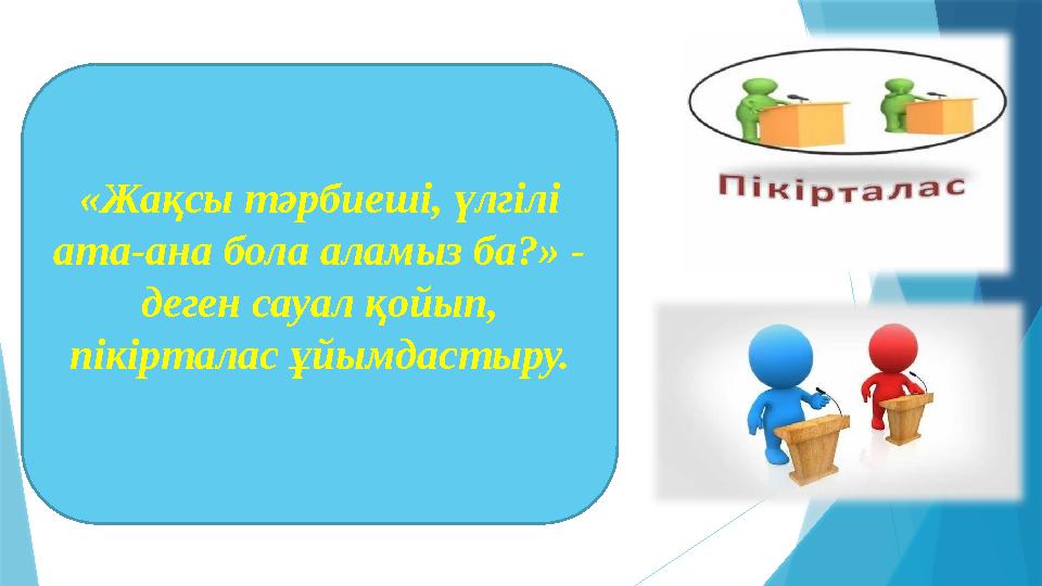 «Жақсы тәрбиеші, үлгілі ата-ана бола аламыз ба?» - деген сауал қойып, пікірталас ұйымдастыру.