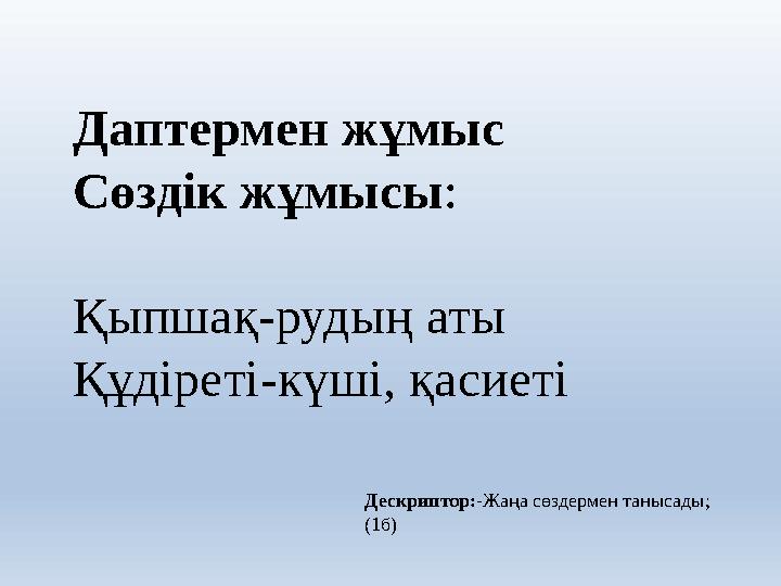 Даптермен жұмыс Сөздік жұмысы: Қыпшақ-рудың аты Құдіреті-күші, қасиеті Дескриптор:-Жаңа сөздермен танысады; (1б)