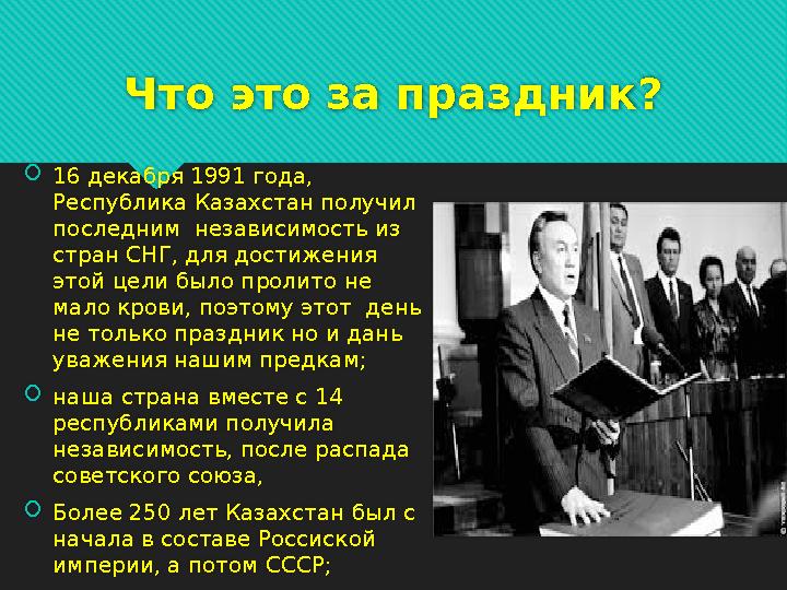 Что это за праздник? 16 декабря 1991 года, Республика Казахстан получил последним независимость из стран СНГ, для достижен