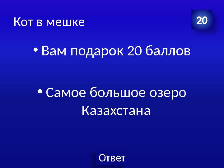 Ответ Кот в мешке •Вам подарок 20 баллов •Самое большое озеро Казахстана 20