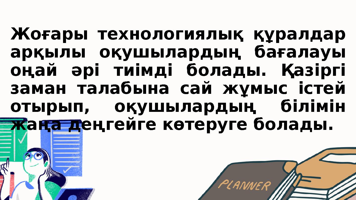 Жоғары технологиялық құралдар арқылы оқушылардың бағалауы оңай әрі тиімді болады. Қазіргі заман талабына сай жұмыс істей оты