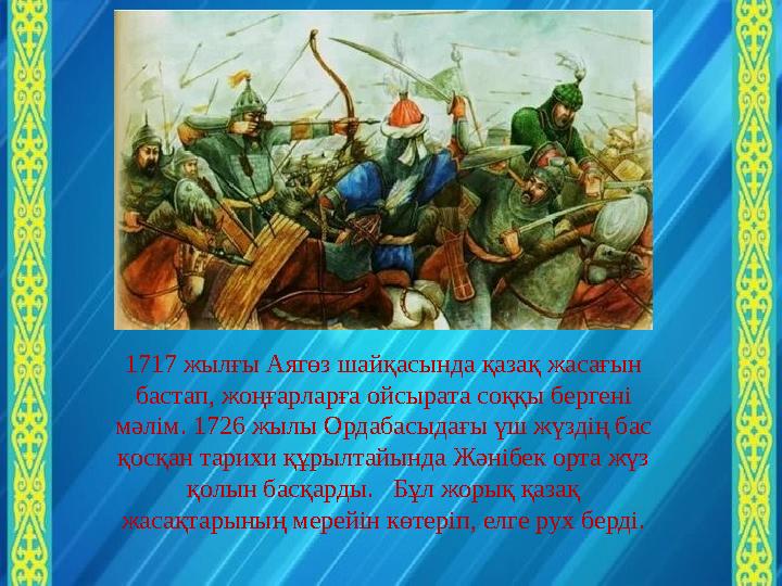 1717 жылғы Аягөз шайқасында қазақ жасағын бастап, жоңғарларға ойсырата соққы бергені мәлім. 1726 жылы Ордабасыдағы үш жүздің б