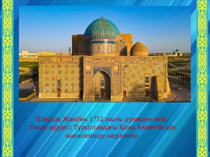Шақшақ Жәнібек 1752 жылы дүниеден өтті. Оның мүрдесі Түркістандағы Қожа Ахмет Ясауи мавзолейінде жерленген.