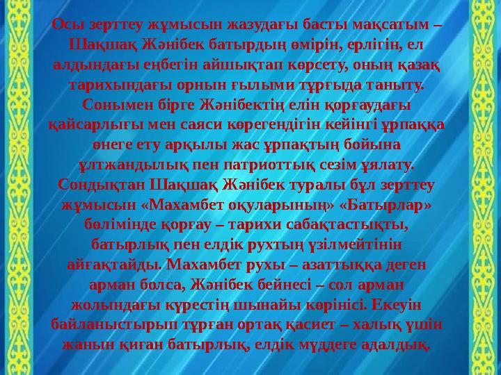 Осы зерттеу жұмысын жазудағы басты мақсатым – Шақшақ Жәнібек батырдың өмірін, ерлігін, ел алдындағы еңбегін айшықтап көрсету,