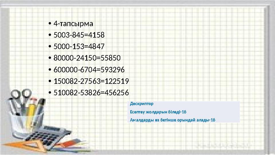 •4-тапсырма •5003-845=4158 •5000-153=4847 •80000-24150=55850 •600000-6704=593296 •150082-27563=122519 •510082-53826=456256 Дескр