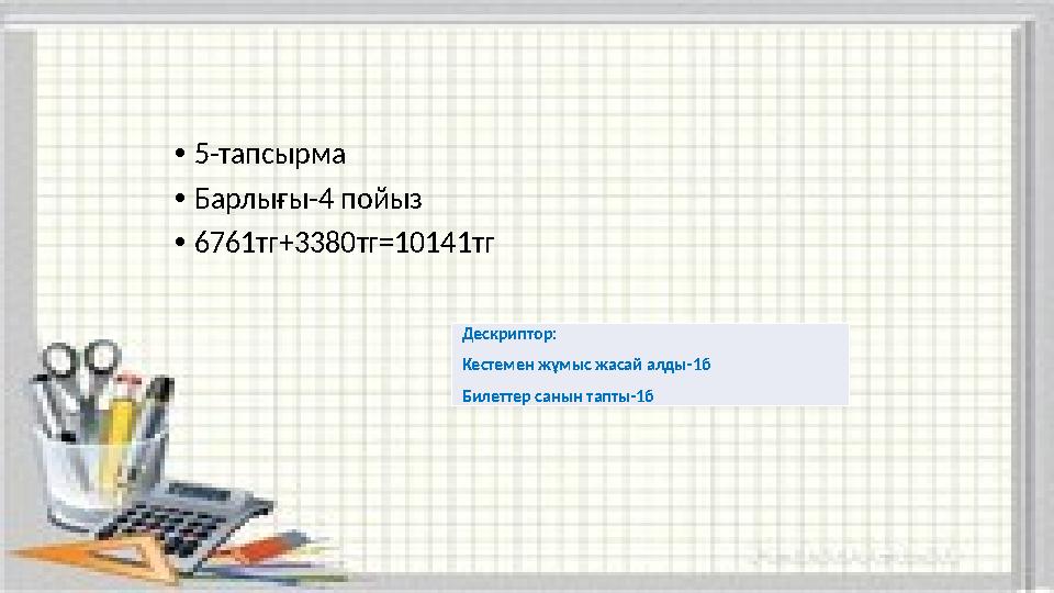 •5-тапсырма •Барлығы-4 пойыз •6761тг+3380тг=10141тг Дескриптор: Кестемен жұмыс жасай алды-1б Билеттер санын тапты-1б