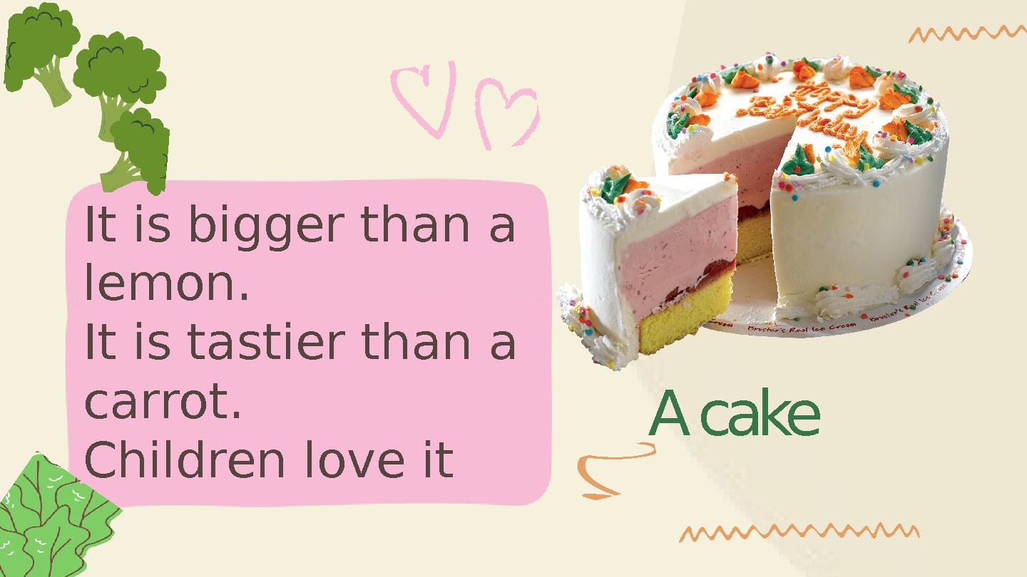A cake It is bigger than a lemon. It is tastier than a carrot. Children love it