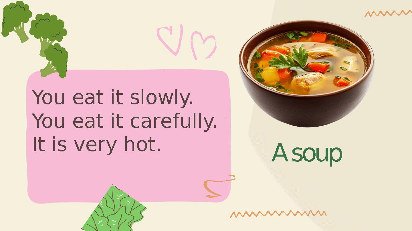 A soup You eat it slowly. You eat it carefully. It is very hot.