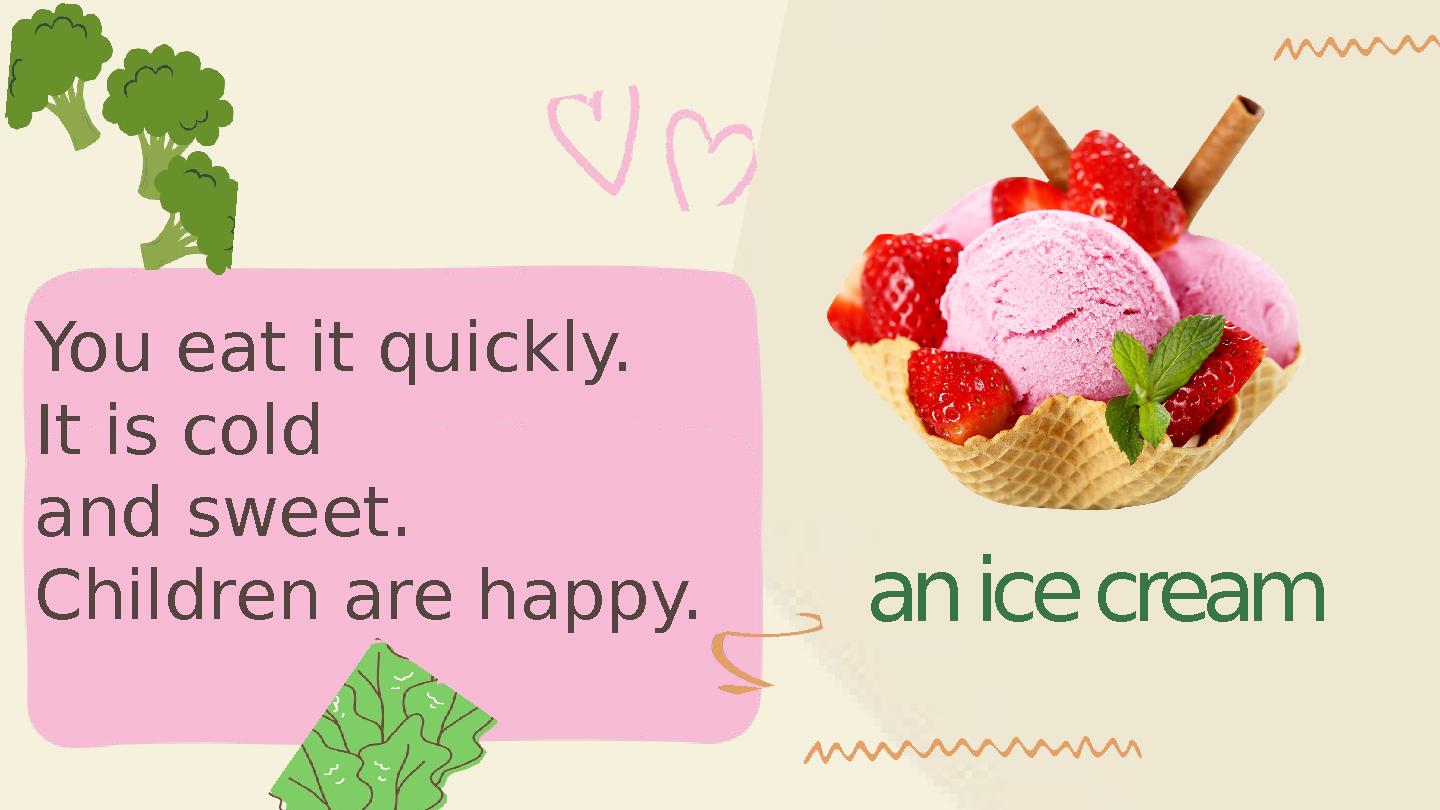 an ice cream You eat it quickly. It is cold and sweet. Children are happy.