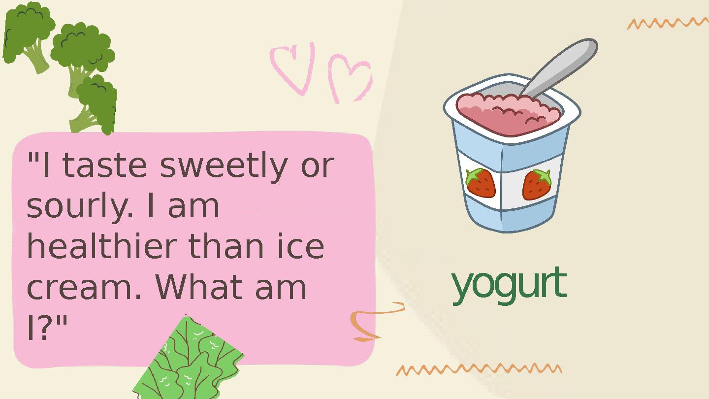 yogurt "I taste sweetly or sourly. I am healthier than ice cream. What am I?"