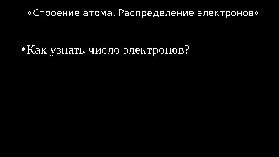 •Как узнать число электронов? «Строение атома. Распределение электронов»