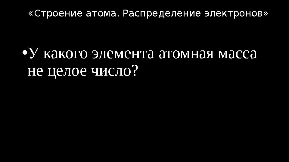•У какого элемента атомная масса не целое число? «Строение атома. Распределение электронов»