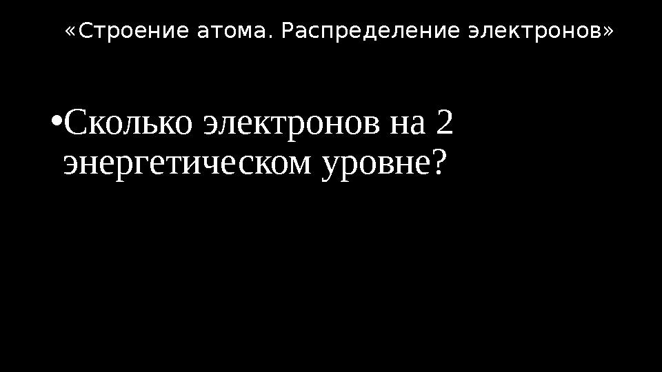 •Сколько электронов на 2 энергетическом уровне? «Строение атома. Распределение электронов»