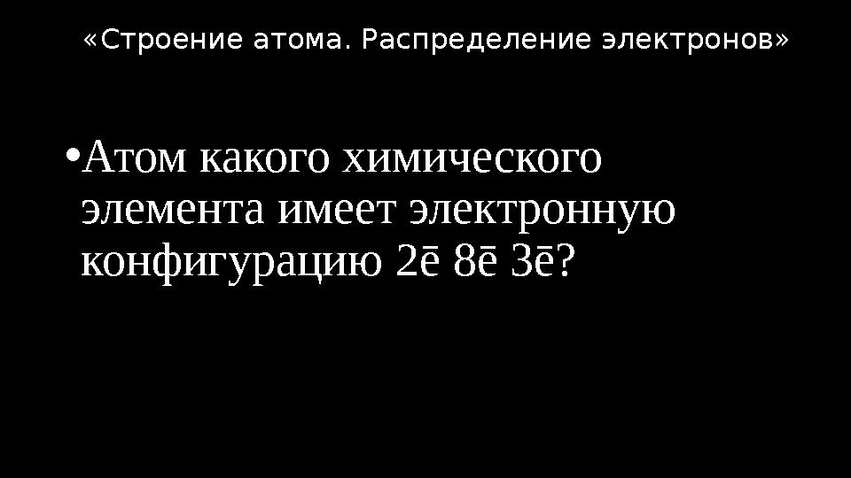 •Атом какого химического элемента имеет электронную конфигурацию 2ē 8ē 3ē? «Строение атома. Распределение электронов»