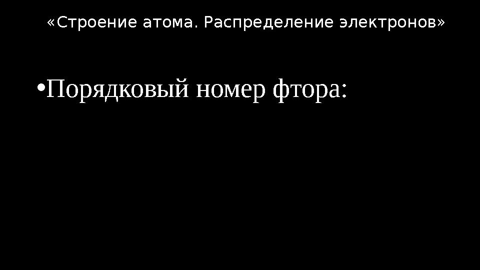 •Порядковый номер фтора: «Строение атома. Распределение электронов»
