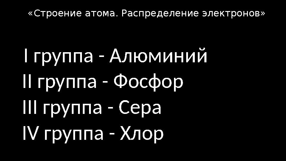 I группа - Алюминий II группа - Фосфор III группа - Сера IV группа - Хлор «Строение атома. Распределение электронов»