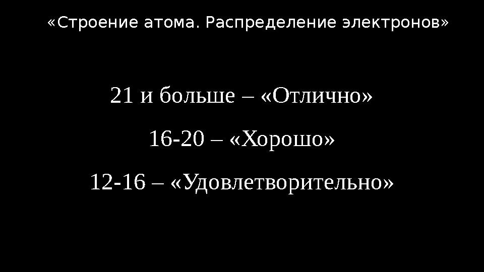 21 и больше – «Отлично» 16-20 – «Хорошо» 12-16 – «Удовлетворительно» «Строение атома. Распределение электронов»