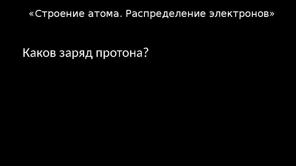 Каков заряд протона? «Строение атома. Распределение электронов»