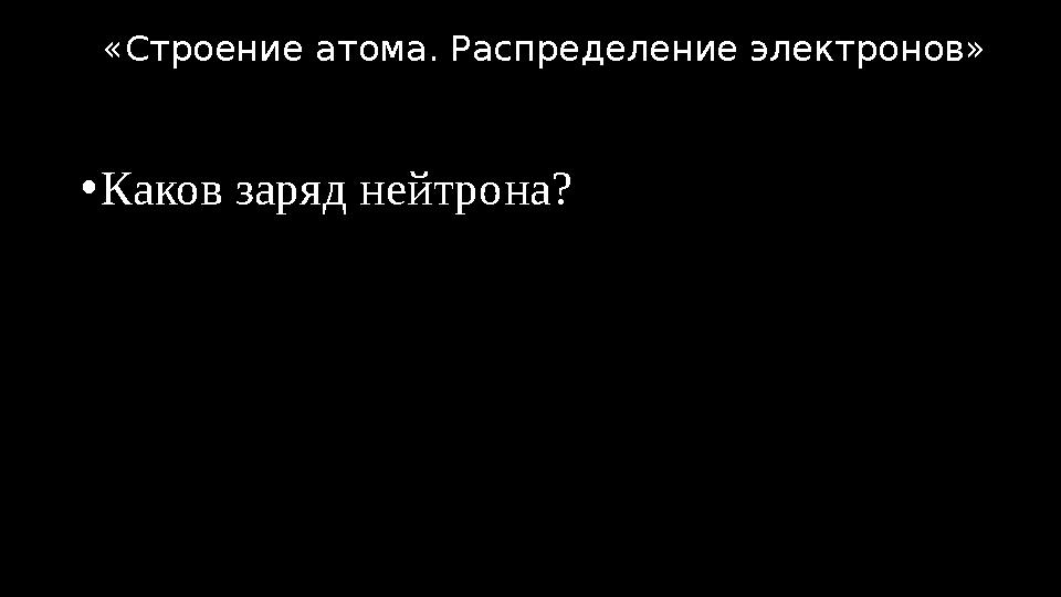 •Каков заряд нейтрона? «Строение атома. Распределение электронов»