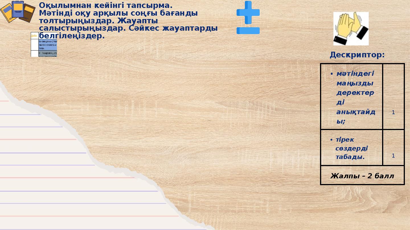 •мәтіндегі маңызды деректер ді анықтайд ы; 1 •тірек сөздерді табады. 1 Жалпы – 2 балл Оқылымнан кейінгі тапсырма. Мәтінді
