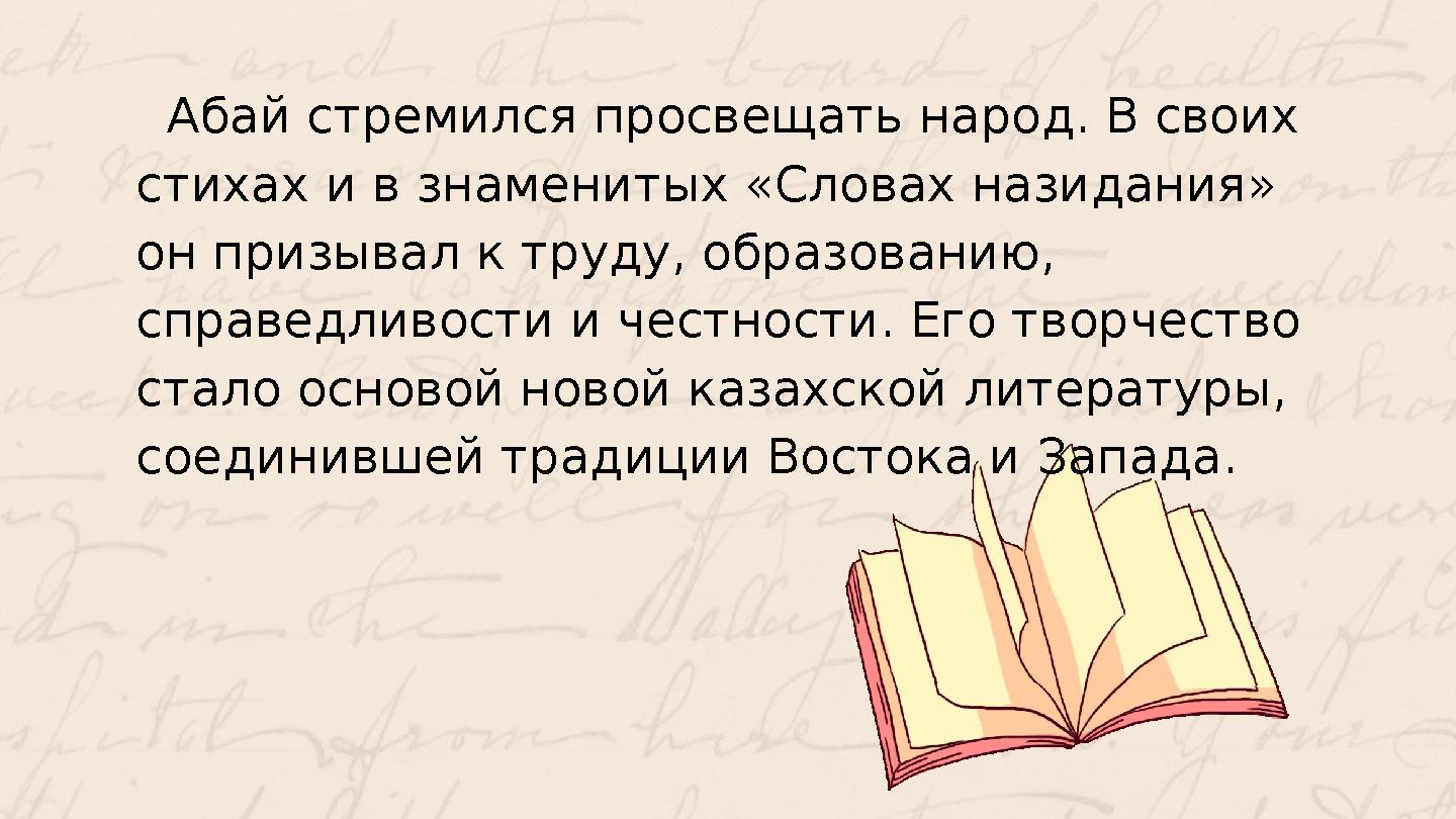 Абай стремился просвещать народ. В своих стихах и в знаменитых «Словах назидания» он призывал к труду, образованию, справедл