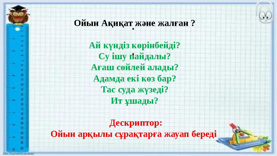 Ойын Ақиқат және жалған ? Ай күндіз көрінбейді? Су ішу пайдалы? Ағаш сөйлей алады? Адамда екі көз бар? Тас суда жүзеді? Ит ұшады