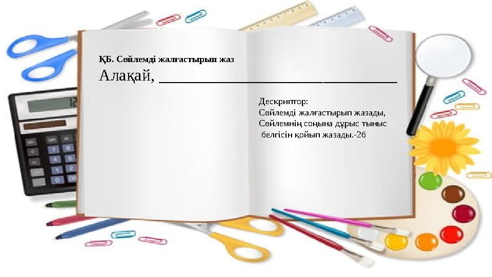 ҚБ. Сөйлемді жалғастырып жаз Алақай, _____________________________ Дескриптор: Сөйлемді жалғастырып жазады, Сөйлемнің соңына дұ