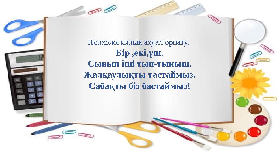 Психологиялық ахуал орнату. Бір ,екі,үш, Сынып іші тып-тыныш. Жалқаулықты тастаймыз. Сабақты біз бастаймыз!