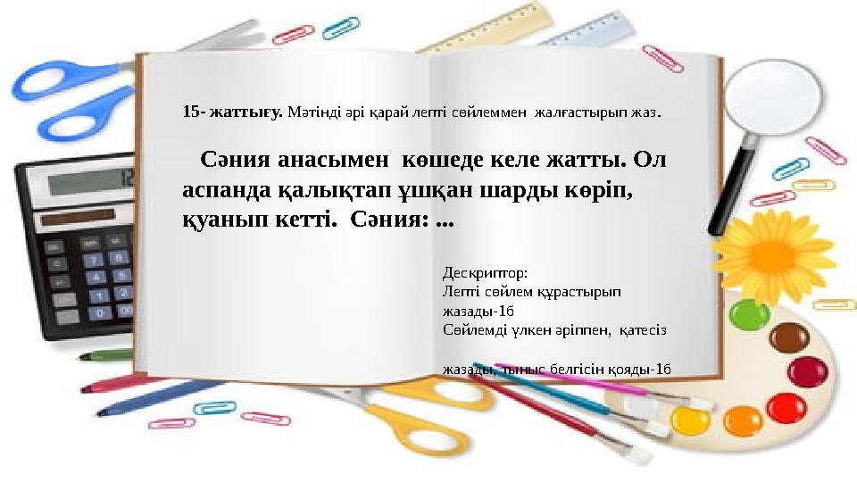 15- жаттығу. Мәтінді әрі қарай лепті сөйлеммен жалғастырып жаз. Сәния анасымен көшеде келе жатты. Ол аспанда қалықтап ұшқ
