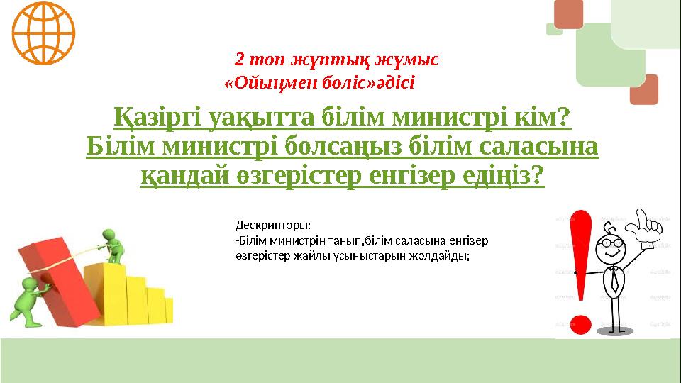 2 топ жұптық жұмыс «Ойыңмен бөліс»әдісі Қазіргі уақытта білім министрі кім? Білім министрі болсаңыз білім саласына қандай өзг