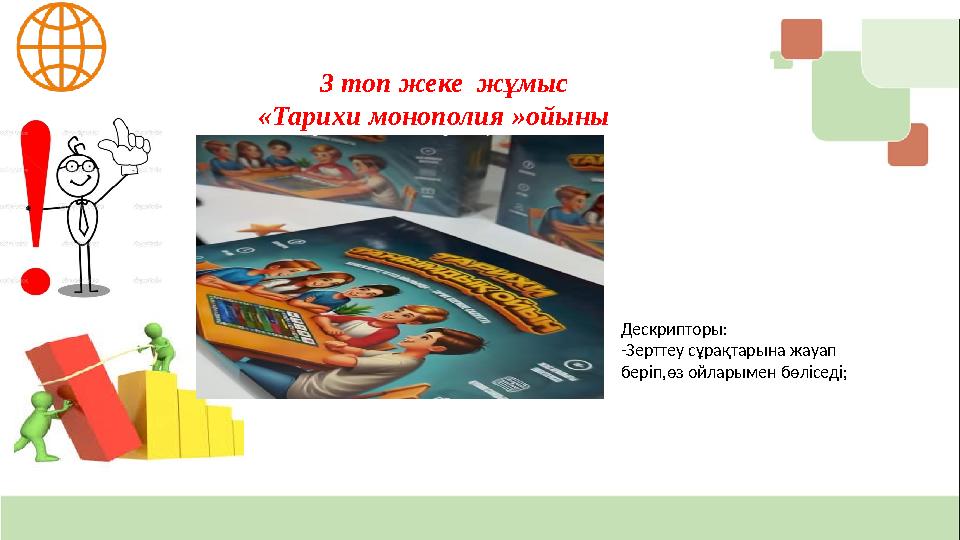 3 топ жеке жұмыс «Тарихи монополия »ойыны Дескрипторы: -Зерттеу сұрақтарына жауап беріп,өз ойларымен бөліседі;