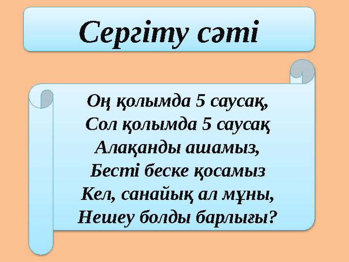 Сергіту сәті Оң қолымда 5 саусақ, Сол қолымда 5 саусақ Алақанды ашамыз, Бесті беске қосамыз Кел, санайық ал мұны, Нешеу болды ба