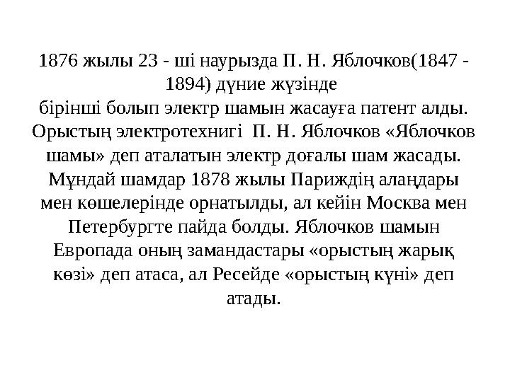 1876 жылы 23 - ші наурызда П. Н. Яблочков(1847 - 1894) дүние жүзінде бірінші болып электр шамын жасауға патент алды. Орыстың