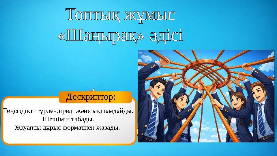 Дескриптор: Теңсіздікті түрлендіреді және ықшамдайды. Шешімін табады. Жауапты дұрыс форматпен жазады. Топтық жұмыс «Шаңырақ» әд