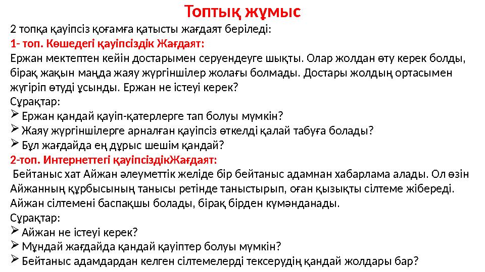 Топтық жұмыс 2 топқа қауіпсіз қоғамға қатысты жағдаят беріледі: 1- топ. Көшедегі қауіпсіздік Жaғдaят: Ержан мектептен кейін дост