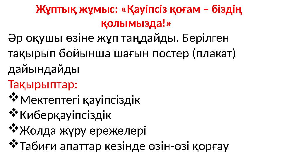 Жұптық жұмыс: «Қауіпсіз қоғам – біздің қолымызда!» Әр оқушы өзіне жұп таңдайды. Берілген тақырып бойынша шағын постер (плака