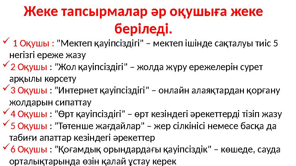 Жеке тапсырмалар әр оқушыға жеке беріледі.  1 Оқушы : "Мектеп қауіпсіздігі" – мектеп ішінде сақталуы тиіс 5 негізгі ереже жаз