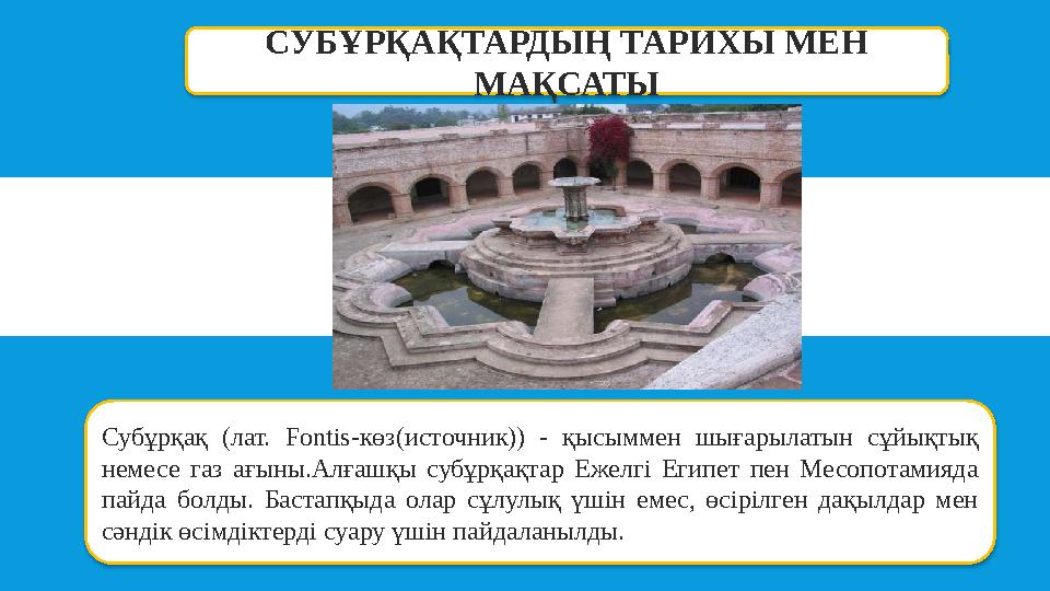 СУБҰРҚАҚТАРДЫҢ ТАРИХЫ МЕН МАҚСАТЫ Субұрқақ (лат. Fontis-көз(источник)) - қысыммен шығарылатын сұйықтық немесе газ ағыны.Алғашқ