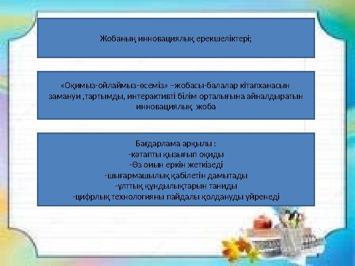 Жобаның инновациялық ерекшеліктері; «Оқимыз-ойлаймыз-өсеміз» –жобасы-балалар кітапханасын замануи ,тартымды, интерактивті білі