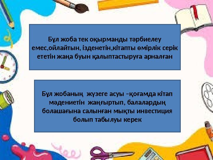 Бұл жоба тек оқырманды тәрбиелеу емес,ойлайтын, ізденетін,кітапты өмірлік серік ететін жаңа буын қалыптастыруға арналған Бұл ж