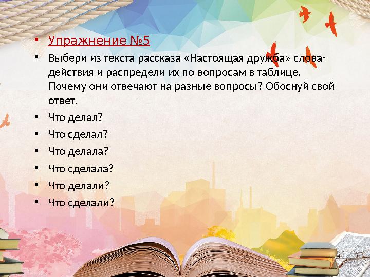 •Упражнение №5 •Выбери из текста рассказа «Настоящая дружба» слова- действия и распредели их по вопросам в таблице. Почему они