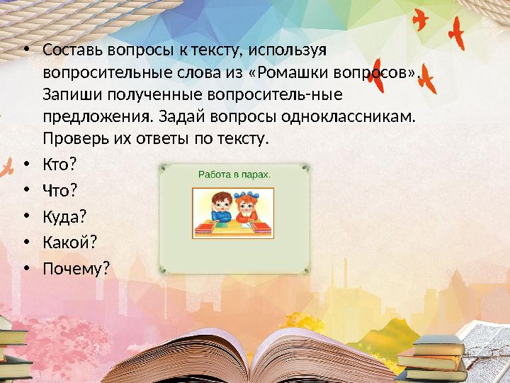 •Составь вопросы к тексту, используя вопросительные слова из «Ромашки вопросов». Запиши полученные вопроситель-ные предложени
