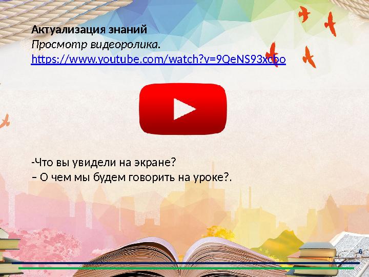 6 Актуализация знаний Просмотр видеоролика. https://www.youtube.com/watch?v=9QeNS93xcbo -Что вы увидели на экране? – О чем мы