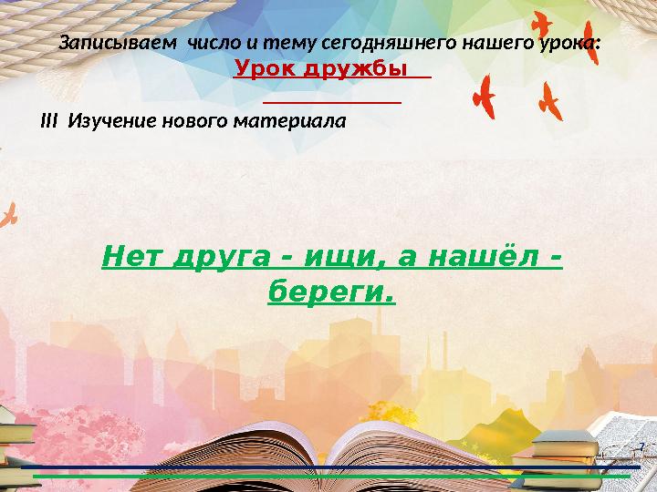 7 Записываем число и тему сегодняшнего нашего урока: Урок дружбы III Изучение нового материала Нет др