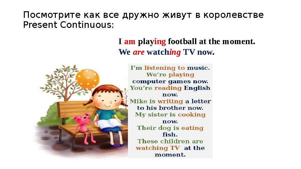 Посмотрите как все дружно живут в королевстве Present Continuous: I am playing football at the moment. We are watching TV now