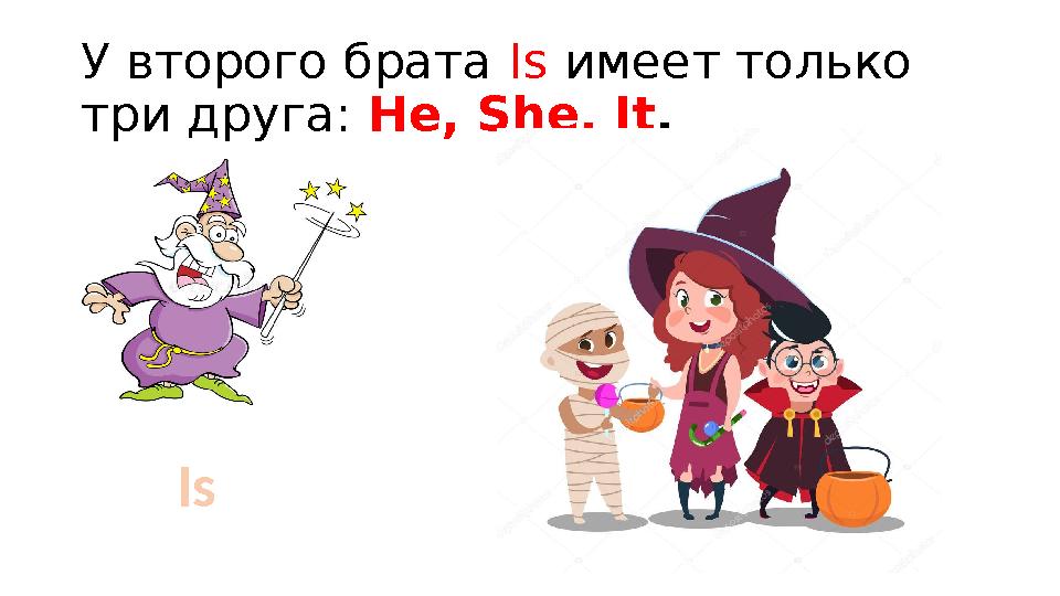 У второго брата Is имеет только три друга: He, She, It. Is