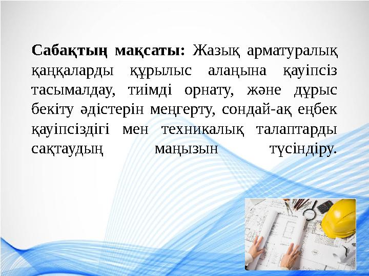 Сабақтың мақсаты: Жазық арматуралық қаңқаларды құрылыс алаңына қауіпсіз тасымалдау, тиімді орнату, және дұрыс бекіту әдістері
