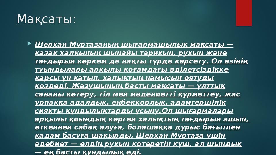 Мақсаты: Шерхан Мұртазаның шығармашылық мақсаты — қазақ халқының шынайы тарихын, рухын және тағдырын көркем де нақты түрде кө